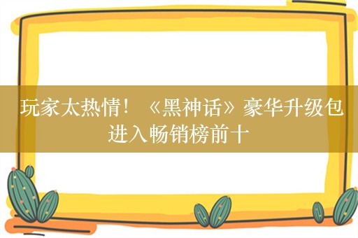  玩家太热情！《黑神话》豪华升级包进入畅销榜前十