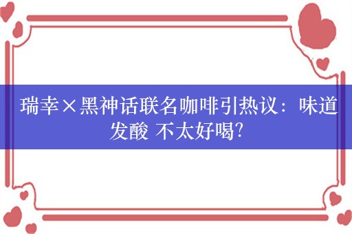  瑞幸×黑神话联名咖啡引热议：味道发酸 不太好喝？