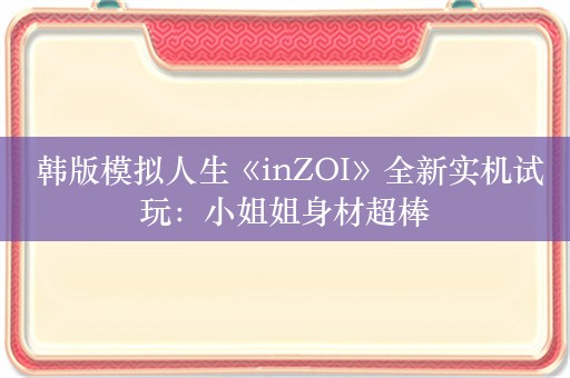  韩版模拟人生《inZOI》全新实机试玩：小姐姐身材超棒