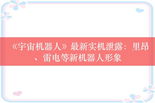  《宇宙机器人》最新实机泄露：里昂、雷电等新机器人形象