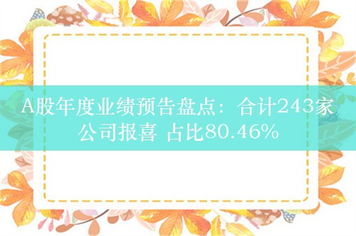 A股年度业绩预告盘点：合计243家公司报喜 占比80.46%