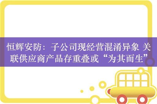 恒辉安防：子公司现经营混淆异象 关联供应商产品存重叠或“为其而生”