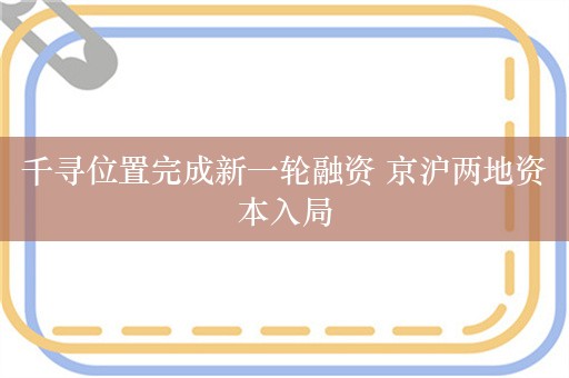 千寻位置完成新一轮融资 京沪两地资本入局