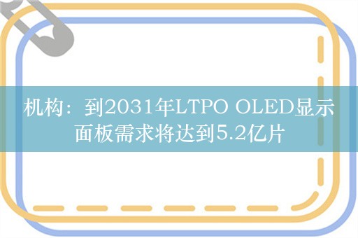 机构：到2031年LTPO OLED显示面板需求将达到5.2亿片