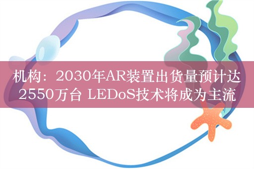 机构：2030年AR装置出货量预计达2550万台 LEDoS技术将成为主流