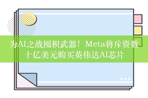 为AI之战囤积武器！Meta将斥资数十亿美元购买英伟达AI芯片