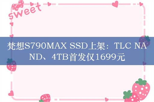 梵想S790MAX SSD上架：TLC NAND、4TB首发仅1699元