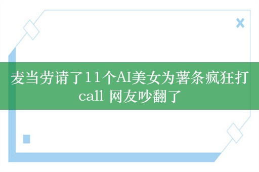 麦当劳请了11个AI美女为薯条疯狂打call 网友吵翻了