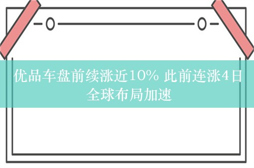 优品车盘前续涨近10% 此前连涨4日 全球布局加速