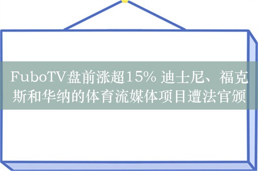 FuboTV盘前涨超15% 迪士尼、福克斯和华纳的体育流媒体项目遭法官颁布临时禁令