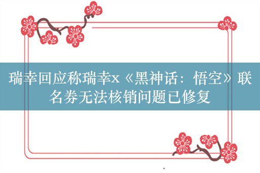 瑞幸回应称瑞幸x《黑神话：悟空》联名券无法核销问题已修复