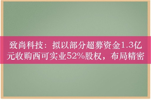 致尚科技：拟以部分超募资金1.3亿元收购西可实业52%股权，布局精密抛光设备领域