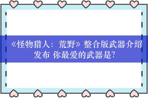  《怪物猎人：荒野》整合版武器介绍发布 你最爱的武器是？