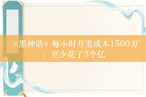  《黑神话》每小时开发成本1500万：至少花了3个亿