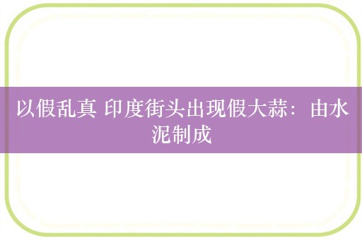 以假乱真 印度街头出现假大蒜：由水泥制成