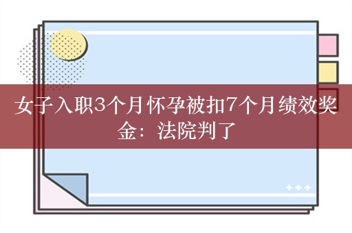 女子入职3个月怀孕被扣7个月绩效奖金：法院判了