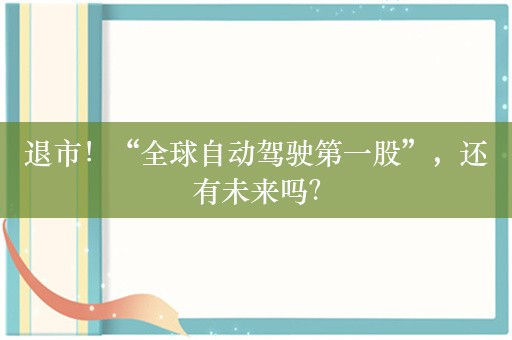 退市！“全球自动驾驶第一股”，还有未来吗？