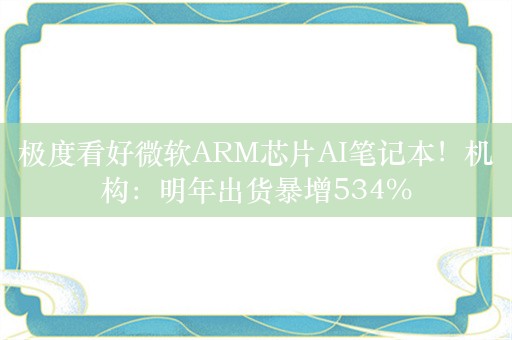 极度看好微软ARM芯片AI笔记本！机构：明年出货暴增534%