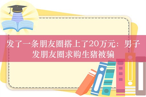 发了一条朋友圈搭上了20万元：男子发朋友圈求购生猪被骗