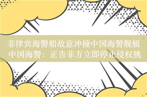 菲律宾海警船故意冲撞中国海警舰艇 中国海警：正告菲方立即停止侵权挑衅