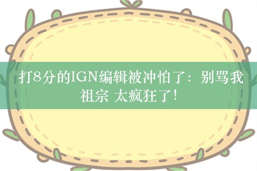  打8分的IGN编辑被冲怕了：别骂我祖宗 太疯狂了！