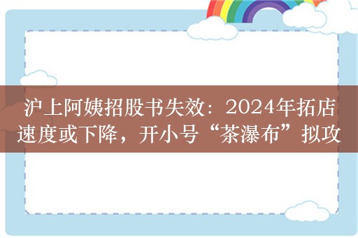 沪上阿姨招股书失效：2024年拓店速度或下降，开小号“茶瀑布”拟攻入蜜雪腹地，供应链能力可否跟上？