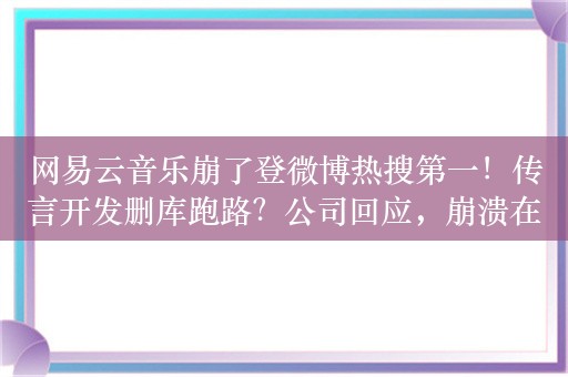 网易云音乐崩了登微博热搜第一！传言开发删库跑路？公司回应，崩溃在今年已经并非首次出现