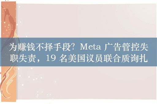 为赚钱不择手段？Meta 广告管控失职失责，19 名美国议员联合质询扎克伯格