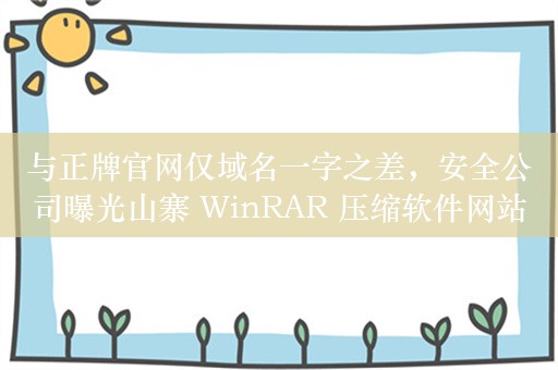 与正牌官网仅域名一字之差，安全公司曝光山寨 WinRAR 压缩软件网站