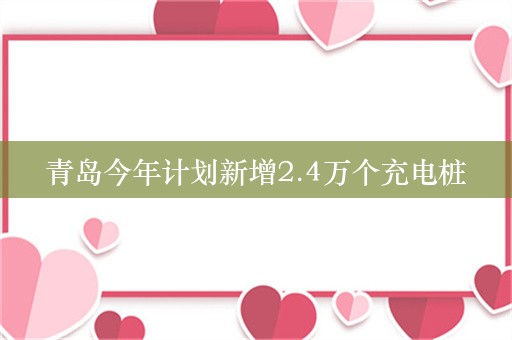 青岛今年计划新增2.4万个充电桩