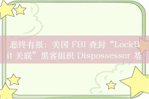 恶终有报：美国 FBI 查封“LockBit 关联”黑客组织 Dispossessor 基础设施