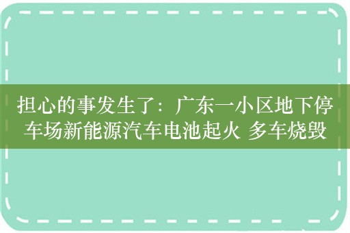 担心的事发生了：广东一小区地下停车场新能源汽车电池起火 多车烧毁