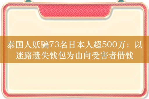 泰国人妖骗73名日本人超500万：以迷路遗失钱包为由向受害者借钱