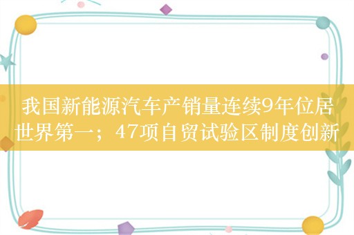 我国新能源汽车产销量连续9年位居世界第一；47项自贸试验区制度创新最新成果发布；“2024全国网上年货节”启动