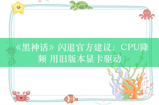  《黑神话》闪退官方建议：CPU降频 用旧版本显卡驱动