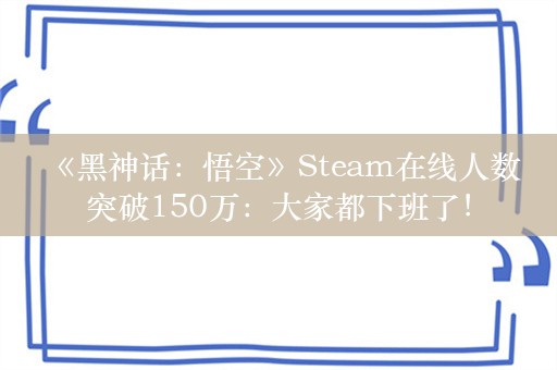  《黑神话：悟空》Steam在线人数突破150万：大家都下班了！