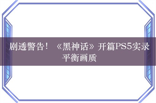  剧透警告！《黑神话》开篇PS5实录 平衡画质