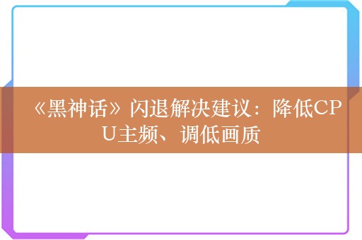  《黑神话》闪退解决建议：降低CPU主频、调低画质