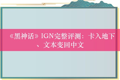  《黑神话》IGN完整评测：卡入地下、文本变回中文