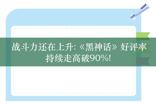  战斗力还在上升:《黑神话》好评率持续走高破90%!