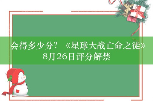  会得多少分？《星球大战亡命之徒》8月26日评分解禁