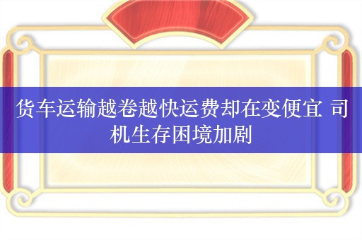 货车运输越卷越快运费却在变便宜 司机生存困境加剧