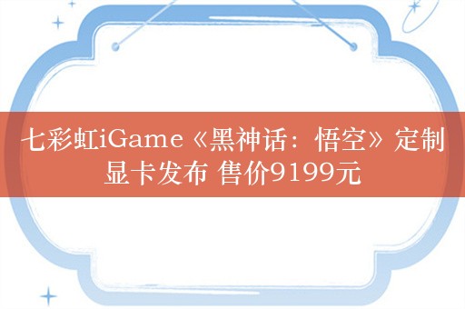 七彩虹iGame《黑神话：悟空》定制显卡发布 售价9199元