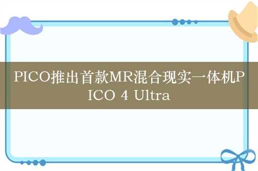 PICO推出首款MR混合现实一体机PICO 4 Ultra