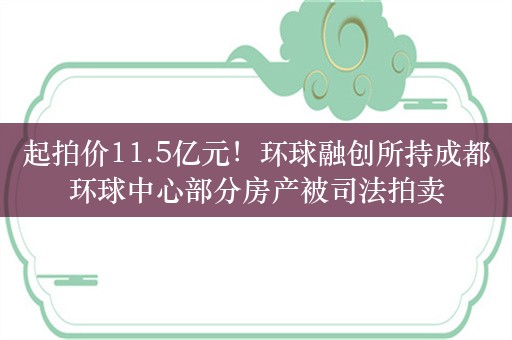 起拍价11.5亿元！环球融创所持成都环球中心部分房产被司法拍卖