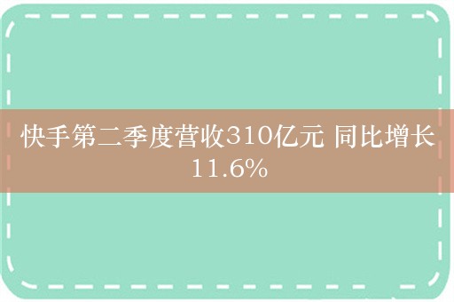 快手第二季度营收310亿元 同比增长11.6%