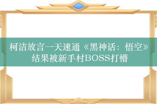 柯洁放言一天速通《黑神话：悟空》 结果被新手村BOSS打懵