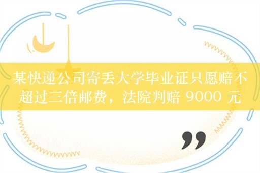 某快递公司寄丢大学毕业证只愿赔不超过三倍邮费，法院判赔 9000 元