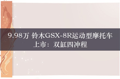 9.98万 铃木GSX-8R运动型摩托车上市：双缸四冲程