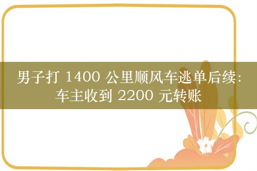 男子打 1400 公里顺风车逃单后续：车主收到 2200 元转账